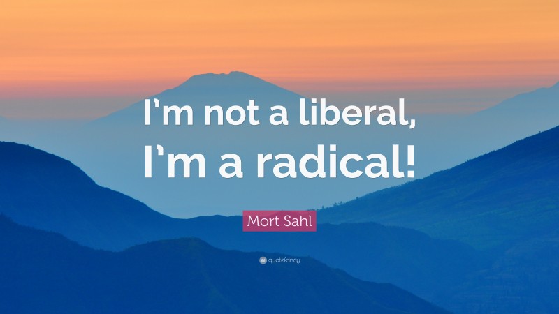 Mort Sahl Quote: “I’m not a liberal, I’m a radical!”