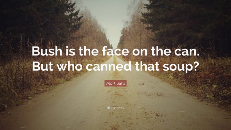 Mort Sahl Quote: “Bush is the face on the can. But who canned that soup?”