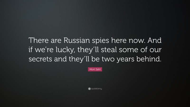 Mort Sahl Quote: “There are Russian spies here now. And if we’re lucky, they’ll steal some of our secrets and they’ll be two years behind.”