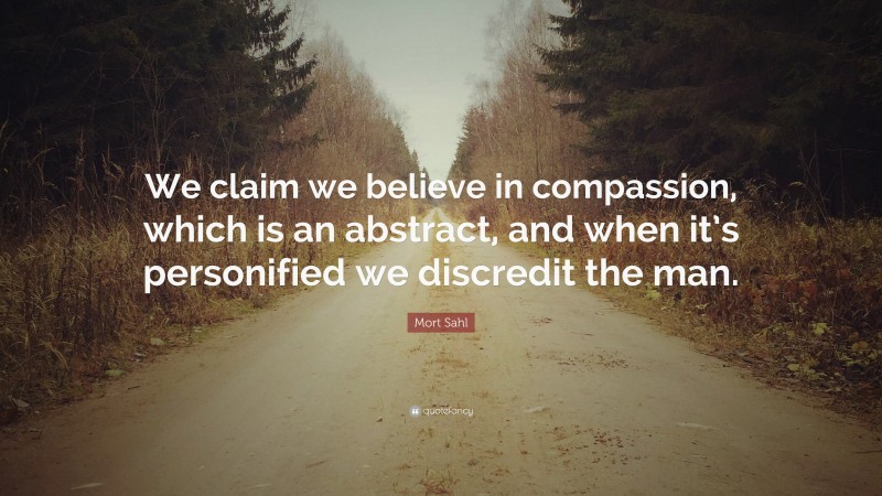 Mort Sahl Quote: “We claim we believe in compassion, which is an abstract, and when it’s personified we discredit the man.”