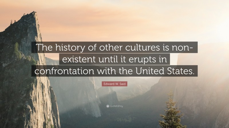 Edward W. Said Quote: “The history of other cultures is non-existent until it erupts in confrontation with the United States.”