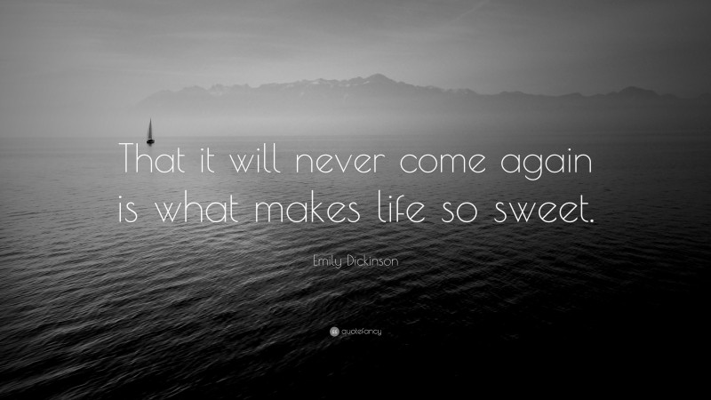 Emily Dickinson Quote: “That it will never come again is what makes life so sweet.”