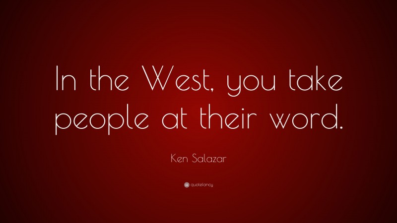 Ken Salazar Quote: “In the West, you take people at their word.”