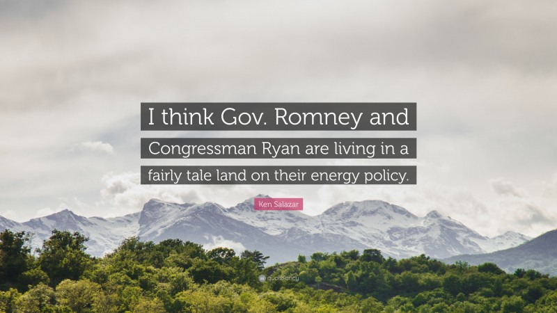 Ken Salazar Quote: “I think Gov. Romney and Congressman Ryan are living in a fairly tale land on their energy policy.”