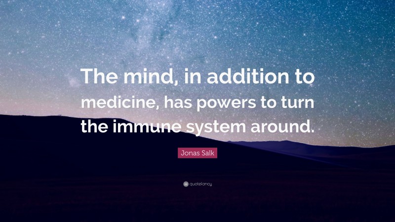 Jonas Salk Quote: “The mind, in addition to medicine, has powers to turn the immune system around.”