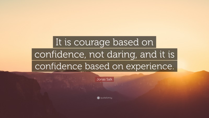 Jonas Salk Quote: “It is courage based on confidence, not daring, and it is confidence based on experience.”