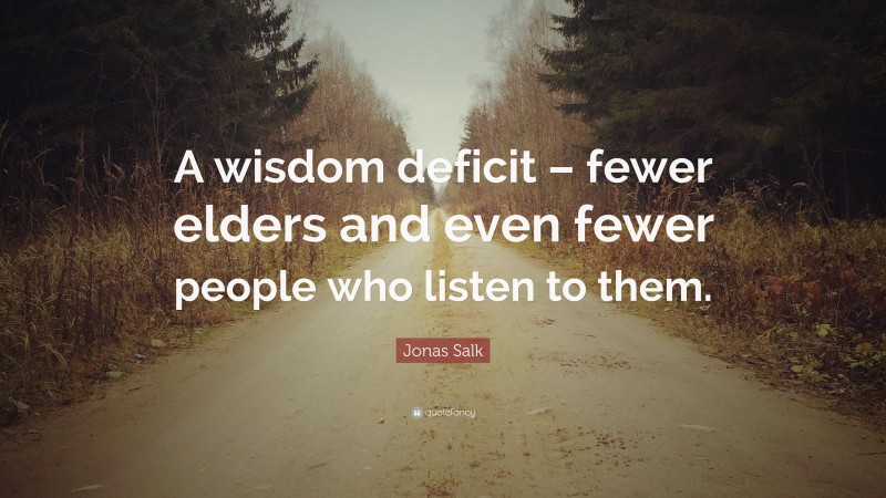 Jonas Salk Quote: “A wisdom deficit – fewer elders and even fewer people who listen to them.”