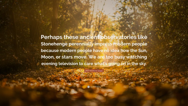 Neil deGrasse Tyson Quote: “Perhaps these ancient observatories like Stonehenge perennially impress modern people because modern people have no idea how the Sun, Moon, or stars move. We are too busy watching evening television to care what’s going on in the sky.”