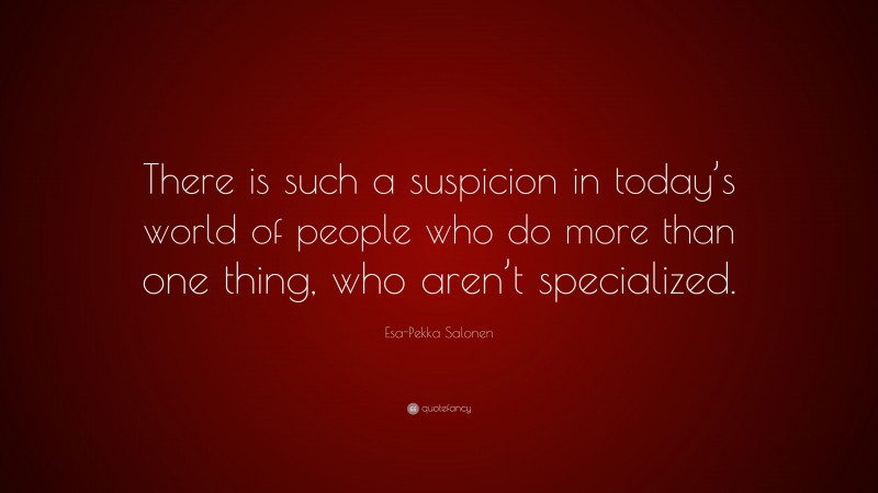 Esa-Pekka Salonen Quote: “There is such a suspicion in today’s world of people who do more than one thing, who aren’t specialized.”