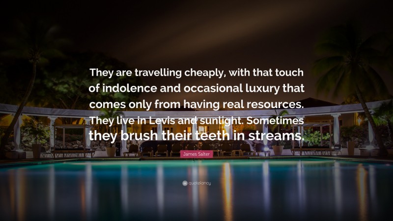 James Salter Quote: “They are travelling cheaply, with that touch of indolence and occasional luxury that comes only from having real resources. They live in Levis and sunlight. Sometimes they brush their teeth in streams.”