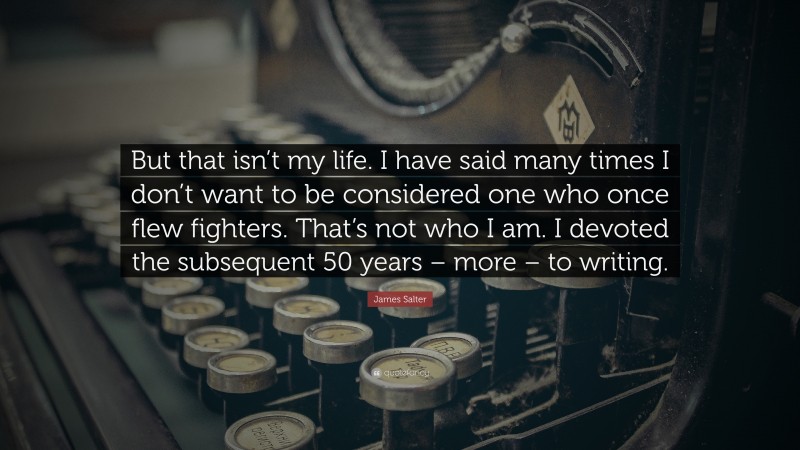James Salter Quote: “But that isn’t my life. I have said many times I don’t want to be considered one who once flew fighters. That’s not who I am. I devoted the subsequent 50 years – more – to writing.”