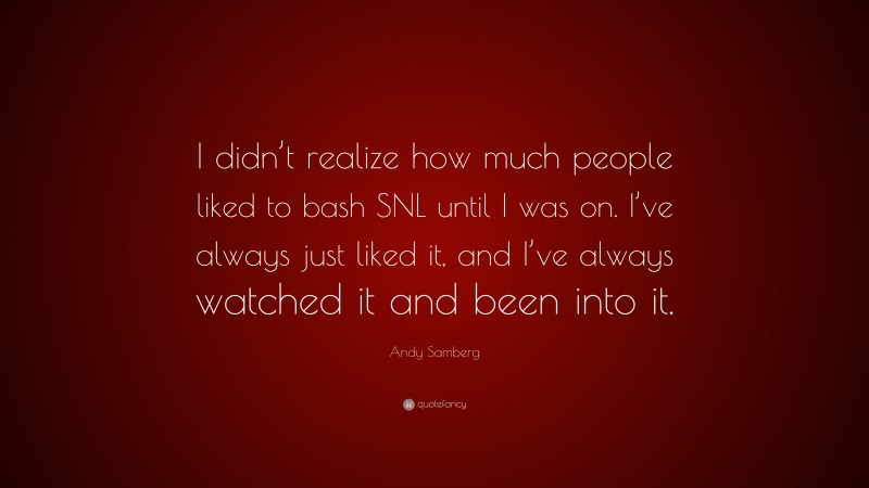 Andy Samberg Quote: “I didn’t realize how much people liked to bash SNL until I was on. I’ve always just liked it, and I’ve always watched it and been into it.”