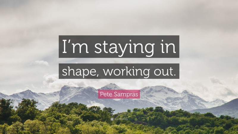 Pete Sampras Quote: “I’m staying in shape, working out.”