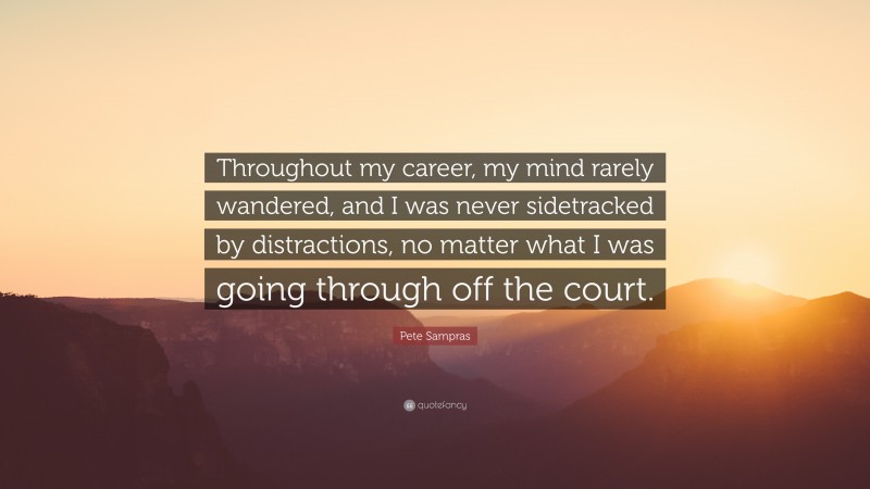 Pete Sampras Quote: “Throughout my career, my mind rarely wandered, and I was never sidetracked by distractions, no matter what I was going through off the court.”