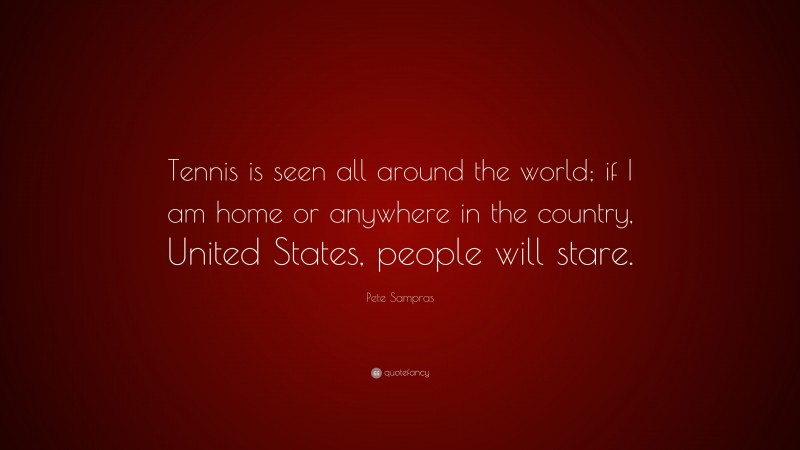 Pete Sampras Quote: “Tennis is seen all around the world; if I am home or anywhere in the country, United States, people will stare.”