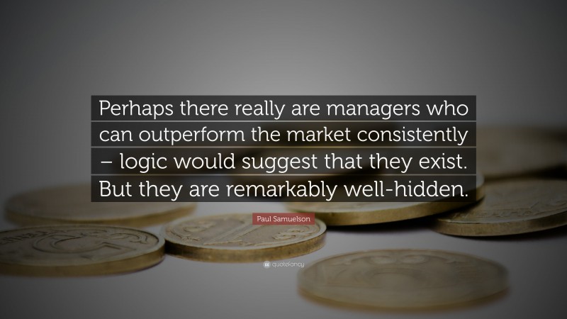 Paul Samuelson Quote: “Perhaps there really are managers who can outperform the market consistently – logic would suggest that they exist. But they are remarkably well-hidden.”