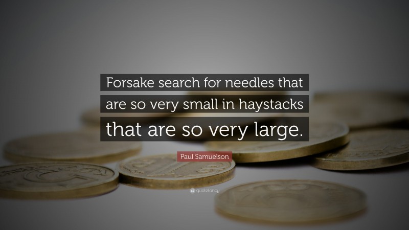 Paul Samuelson Quote: “Forsake search for needles that are so very small in haystacks that are so very large.”