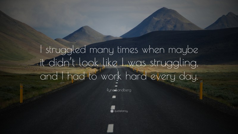 Ryne Sandberg Quote: “I struggled many times when maybe it didn’t look like I was struggling, and I had to work hard every day.”