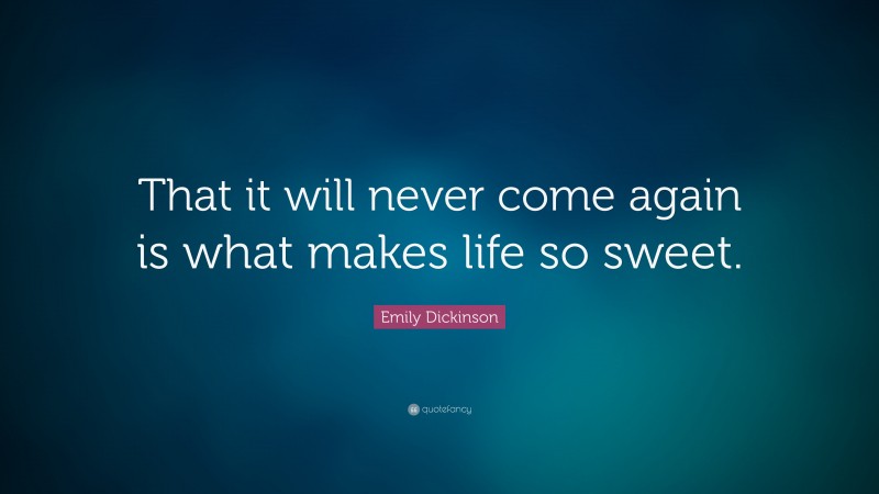 Emily Dickinson Quote: “That it will never come again is what makes life so sweet.”