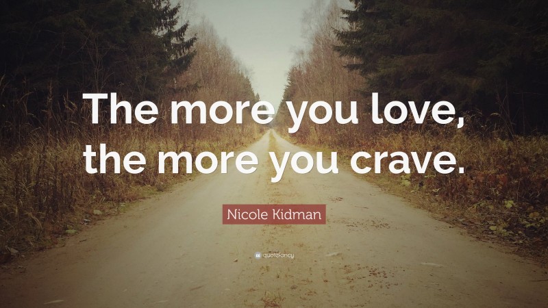 Nicole Kidman Quote: “The more you love, the more you crave.”