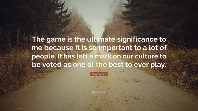 Barry Sanders Quote: “The game is the ultimate significance to me because it is so important to a lot of people. It has left a mark on our culture to be voted as one of the best to ever play.”