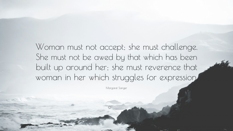 Margaret Sanger Quote: “Woman must not accept; she must challenge. She must not be awed by that which has been built up around her; she must reverence that woman in her which struggles for expression.”