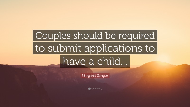 Margaret Sanger Quote: “Couples should be required to submit applications to have a child...”