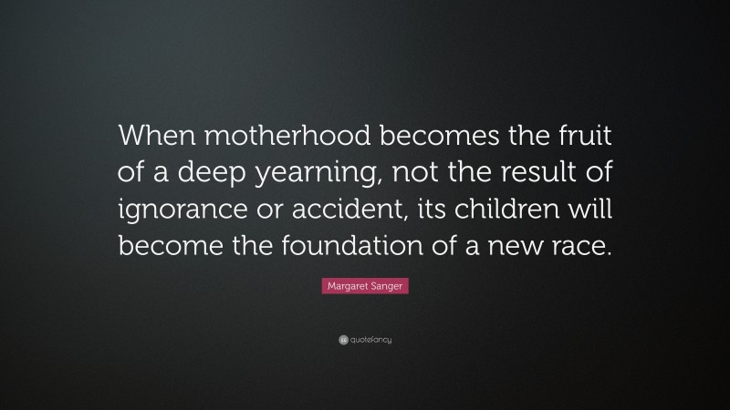Margaret Sanger Quote: “When motherhood becomes the fruit of a deep yearning, not the result of ignorance or accident, its children will become the foundation of a new race.”
