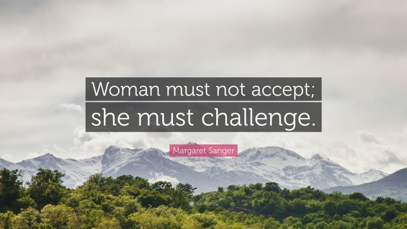 Margaret Sanger Quote: “Woman must not accept; she must challenge.”