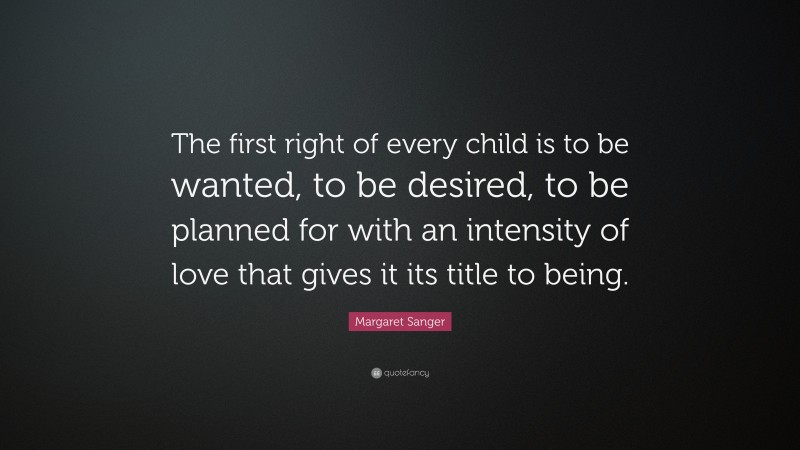 Margaret Sanger Quote: “The first right of every child is to be wanted, to be desired, to be planned for with an intensity of love that gives it its title to being.”