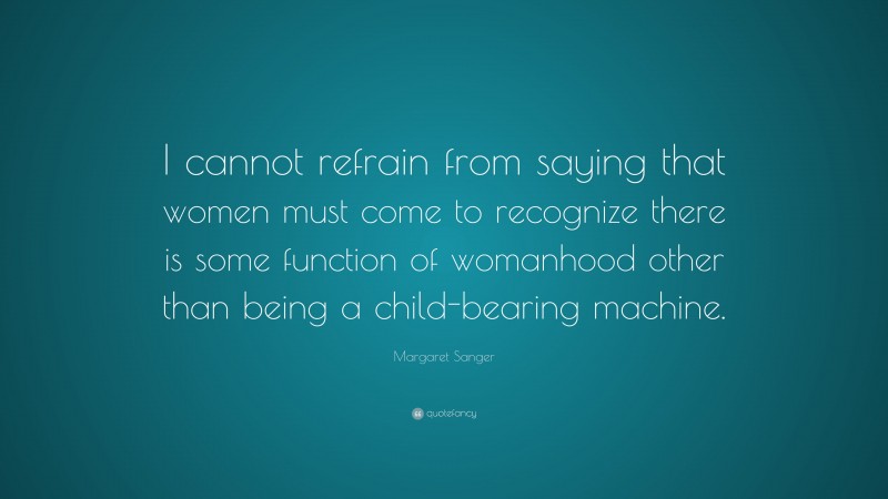 Margaret Sanger Quote: “I cannot refrain from saying that women must come to recognize there is some function of womanhood other than being a child-bearing machine.”