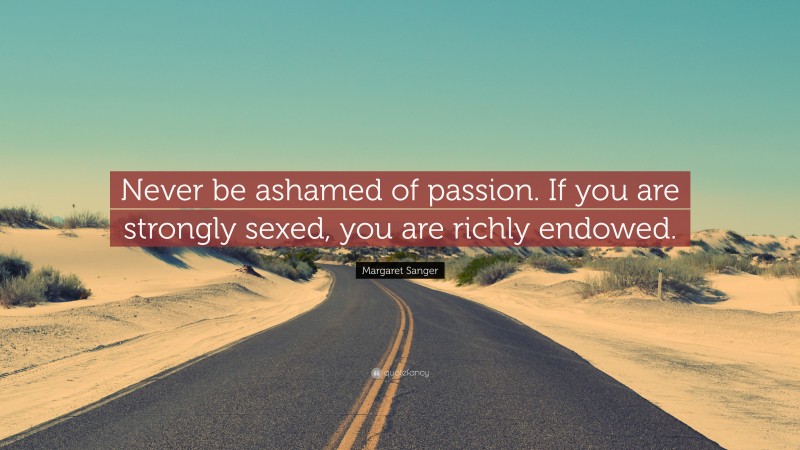 Margaret Sanger Quote: “Never be ashamed of passion. If you are strongly sexed, you are richly endowed.”