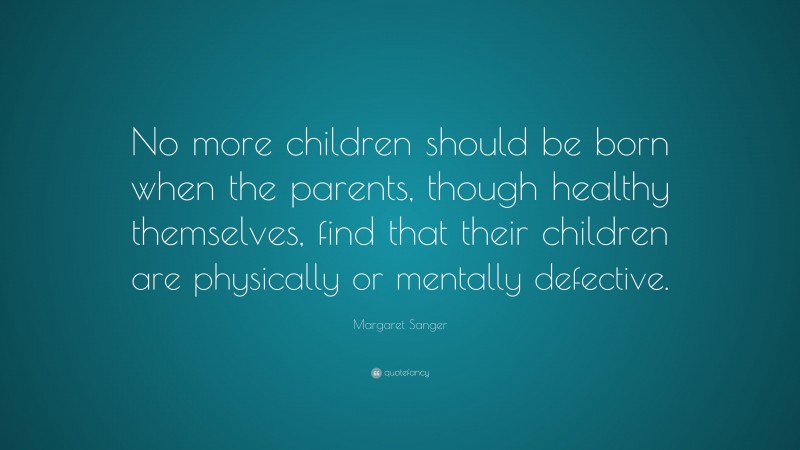 Margaret Sanger Quote: “No more children should be born when the parents, though healthy themselves, find that their children are physically or mentally defective.”