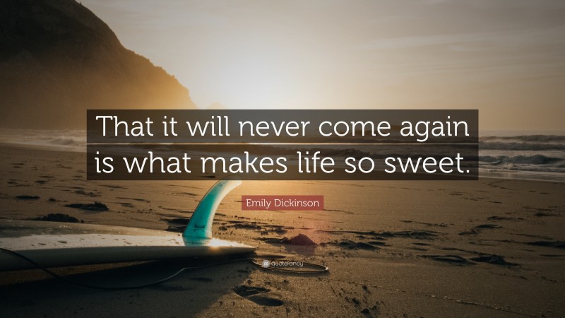 Emily Dickinson Quote: “That it will never come again is what makes life so sweet.”