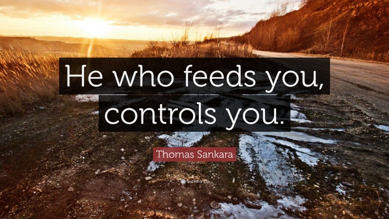 Thomas Sankara Quote: “He who feeds you, controls you.”