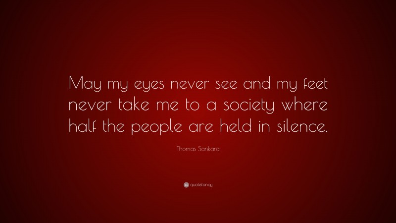Thomas Sankara Quote: “May my eyes never see and my feet never take me to a society where half the people are held in silence.”
