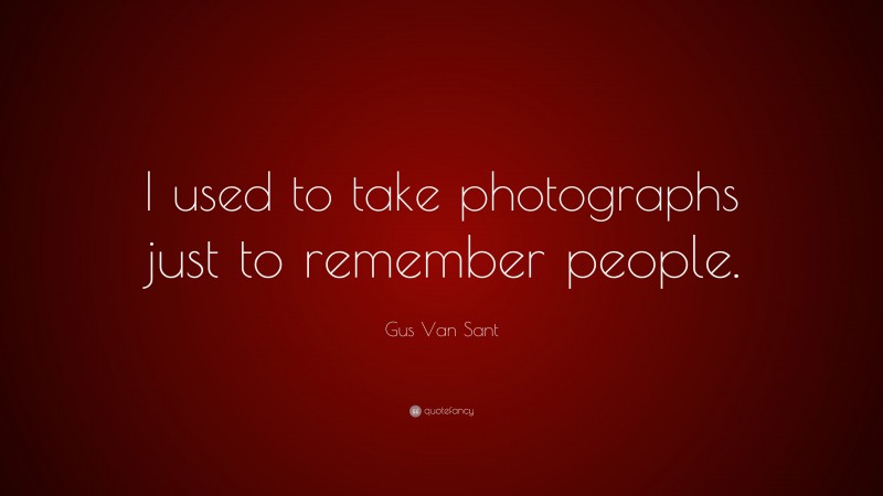 Gus Van Sant Quote: “I used to take photographs just to remember people.”