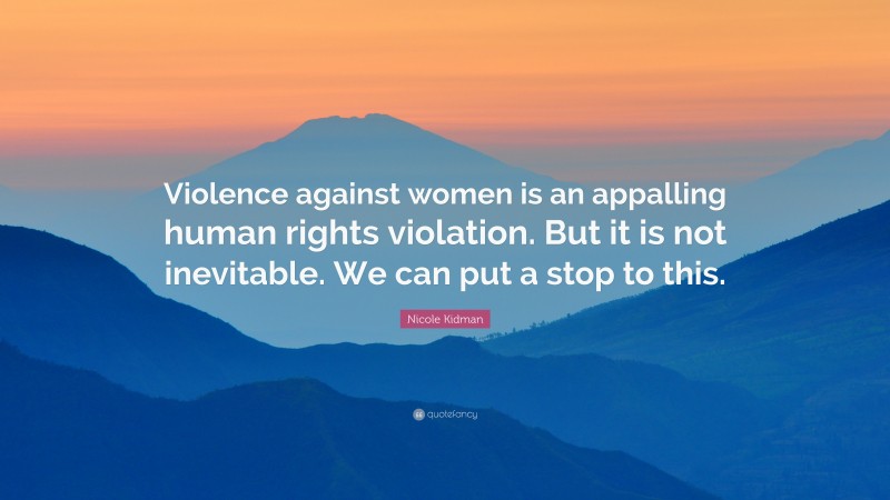 Nicole Kidman Quote: “Violence against women is an appalling human rights violation. But it is not inevitable. We can put a stop to this.”