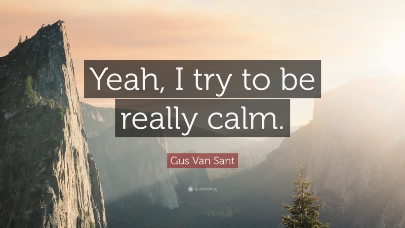 Gus Van Sant Quote: “Yeah, I try to be really calm.”