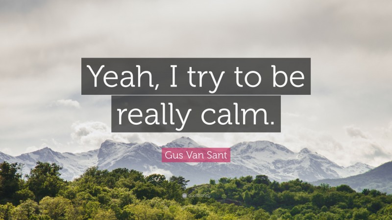 Gus Van Sant Quote: “Yeah, I try to be really calm.”