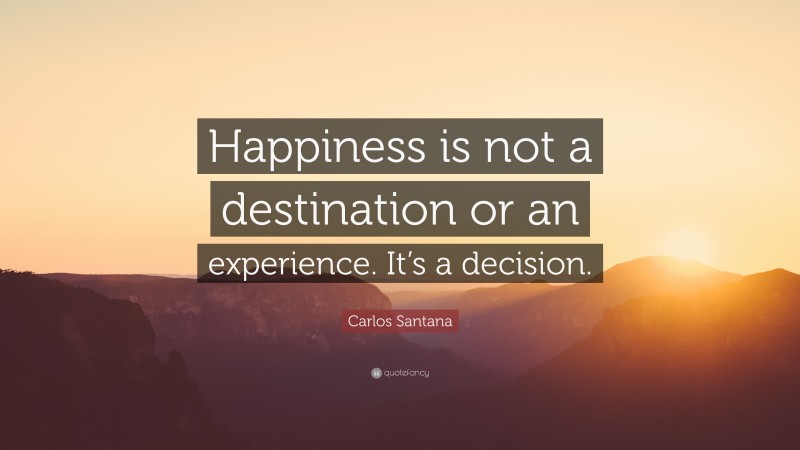 Carlos Santana Quote: “Happiness is not a destination or an experience. It’s a decision.”