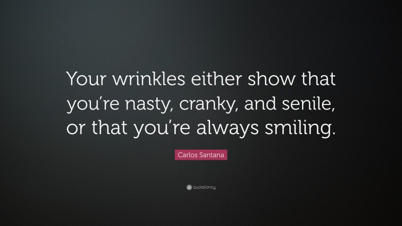 Carlos Santana Quote: “Your wrinkles either show that you’re nasty, cranky, and senile, or that you’re always smiling.”