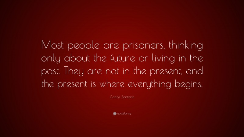 Carlos Santana Quote: “Most people are prisoners, thinking only about the future or living in the past. They are not in the present, and the present is where everything begins.”