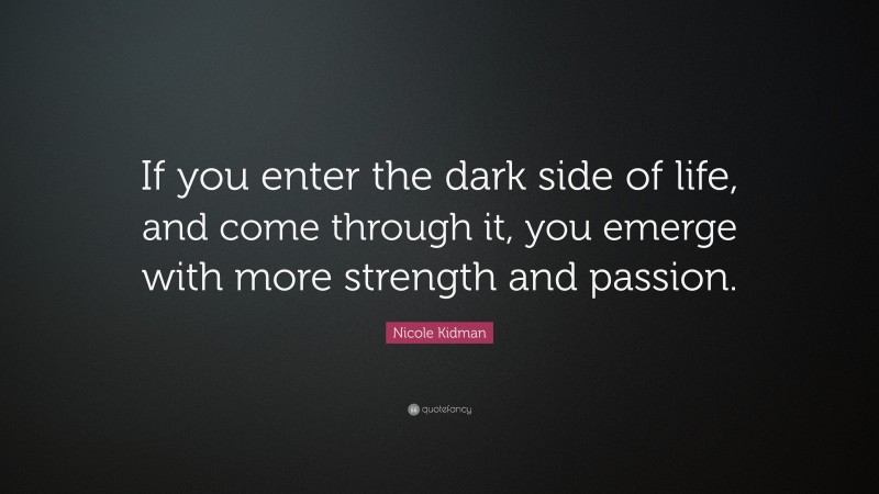 Nicole Kidman Quote: “If you enter the dark side of life, and come through it, you emerge with more strength and passion.”