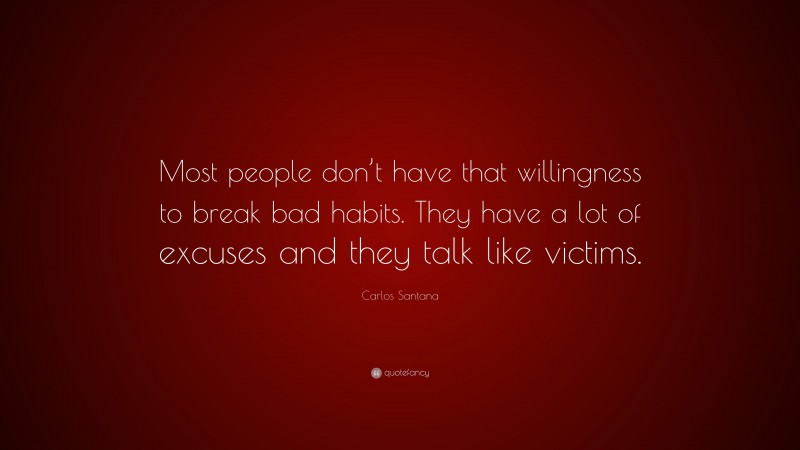 Carlos Santana Quote: “Most people don’t have that willingness to break bad habits. They have a lot of excuses and they talk like victims.”