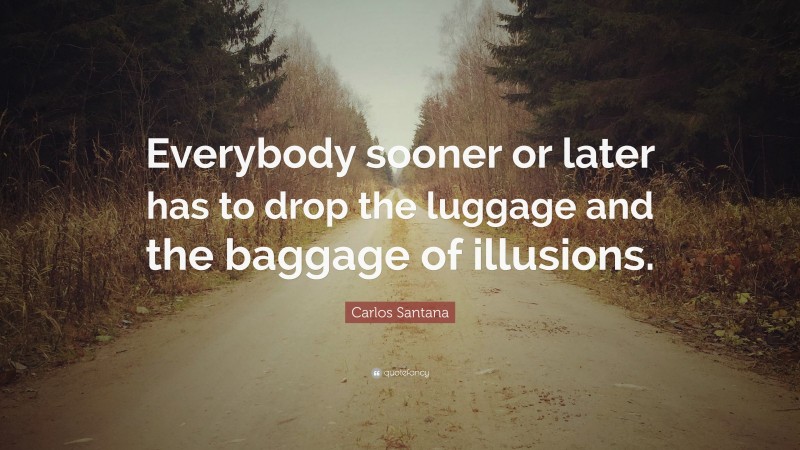Carlos Santana Quote: “Everybody sooner or later has to drop the luggage and the baggage of illusions.”