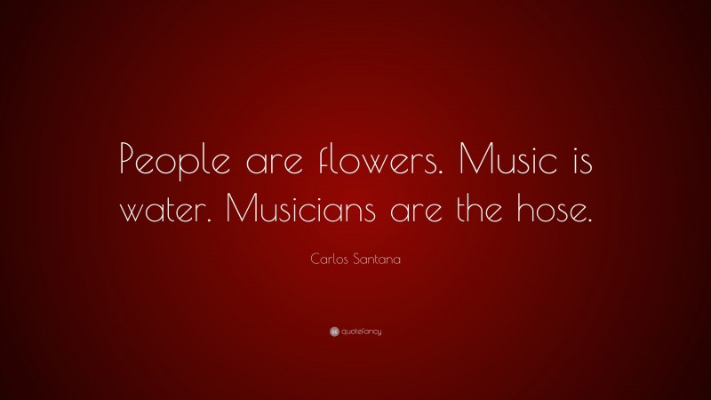 Carlos Santana Quote: “People are flowers. Music is water. Musicians are the hose.”