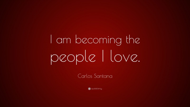 Carlos Santana Quote: “I am becoming the people I love.”