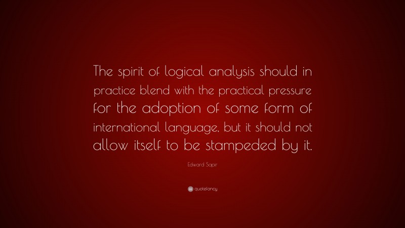 Edward Sapir Quote: “The spirit of logical analysis should in practice blend with the practical pressure for the adoption of some form of international language, but it should not allow itself to be stampeded by it.”