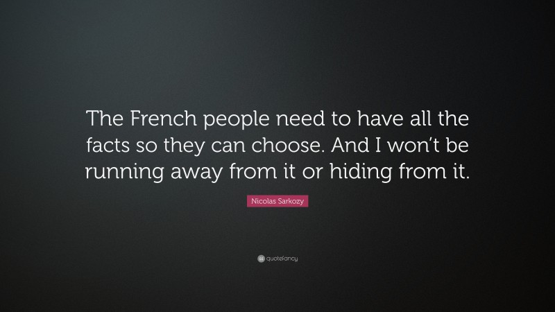Nicolas Sarkozy Quote: “The French people need to have all the facts so they can choose. And I won’t be running away from it or hiding from it.”